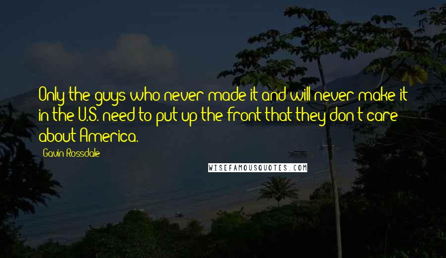 Gavin Rossdale Quotes: Only the guys who never made it and will never make it in the U.S. need to put up the front that they don't care about America.