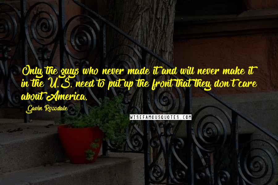 Gavin Rossdale Quotes: Only the guys who never made it and will never make it in the U.S. need to put up the front that they don't care about America.