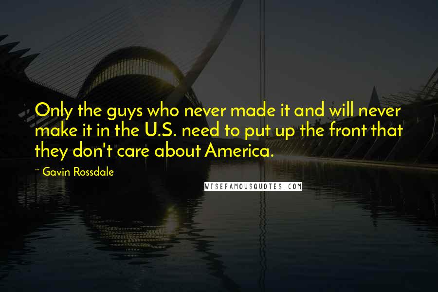 Gavin Rossdale Quotes: Only the guys who never made it and will never make it in the U.S. need to put up the front that they don't care about America.