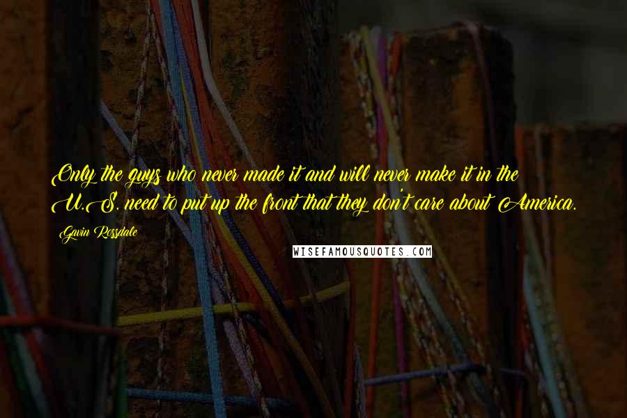 Gavin Rossdale Quotes: Only the guys who never made it and will never make it in the U.S. need to put up the front that they don't care about America.