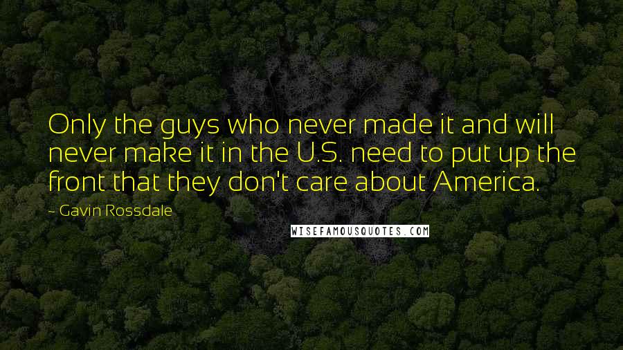 Gavin Rossdale Quotes: Only the guys who never made it and will never make it in the U.S. need to put up the front that they don't care about America.