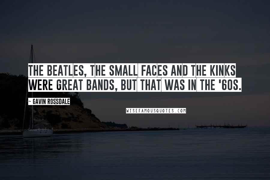 Gavin Rossdale Quotes: The Beatles, the Small Faces and the Kinks were great bands, but that was in the '60s.