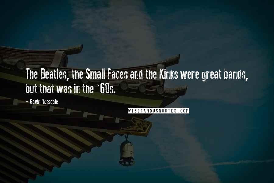 Gavin Rossdale Quotes: The Beatles, the Small Faces and the Kinks were great bands, but that was in the '60s.