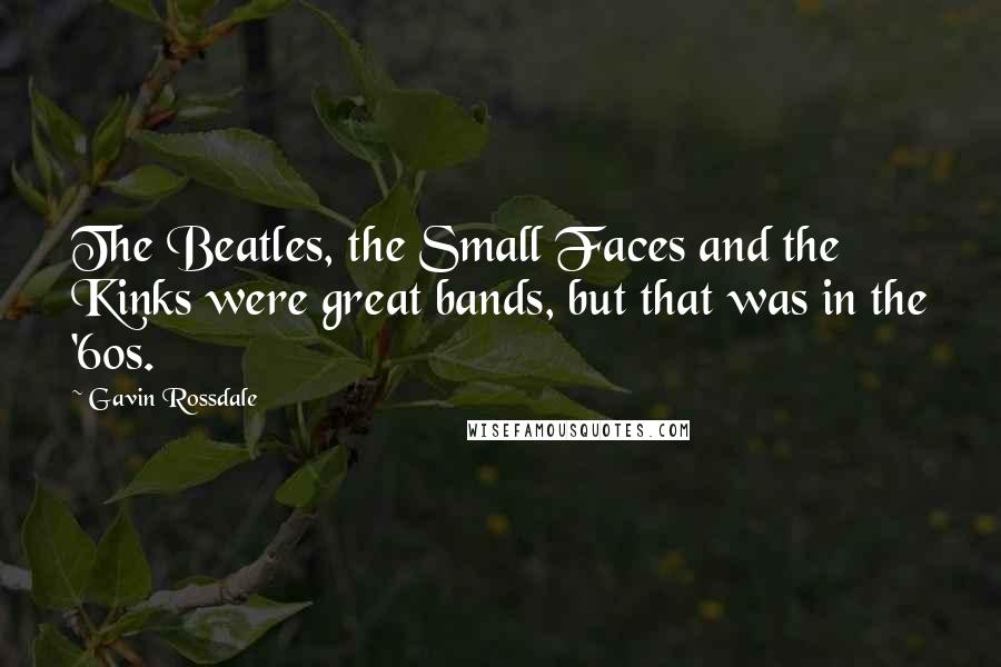 Gavin Rossdale Quotes: The Beatles, the Small Faces and the Kinks were great bands, but that was in the '60s.