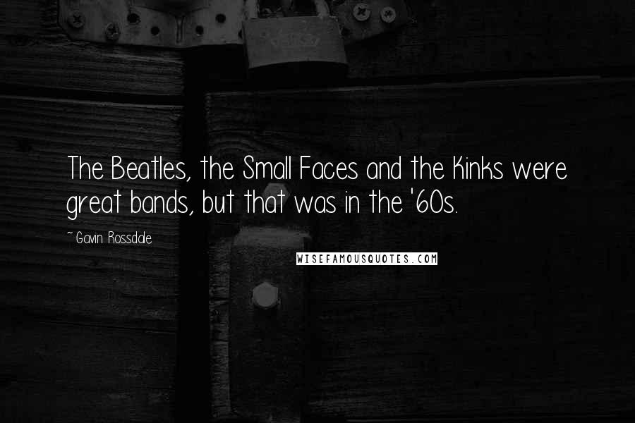 Gavin Rossdale Quotes: The Beatles, the Small Faces and the Kinks were great bands, but that was in the '60s.