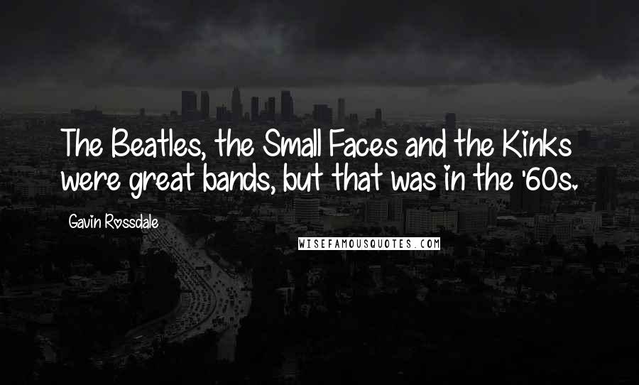 Gavin Rossdale Quotes: The Beatles, the Small Faces and the Kinks were great bands, but that was in the '60s.