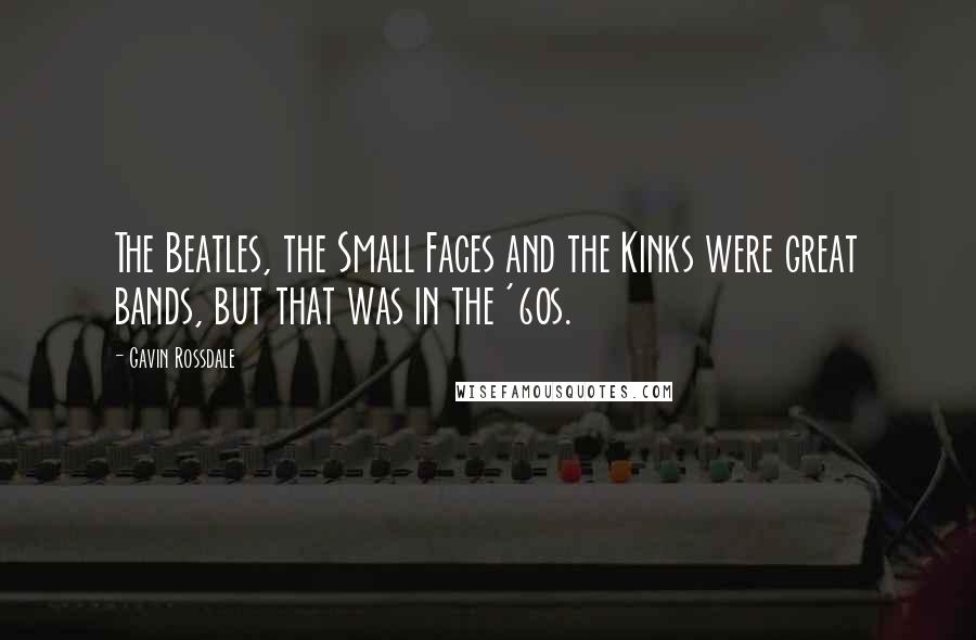 Gavin Rossdale Quotes: The Beatles, the Small Faces and the Kinks were great bands, but that was in the '60s.