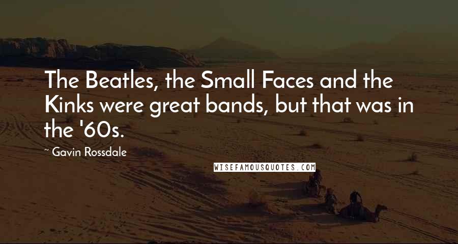 Gavin Rossdale Quotes: The Beatles, the Small Faces and the Kinks were great bands, but that was in the '60s.