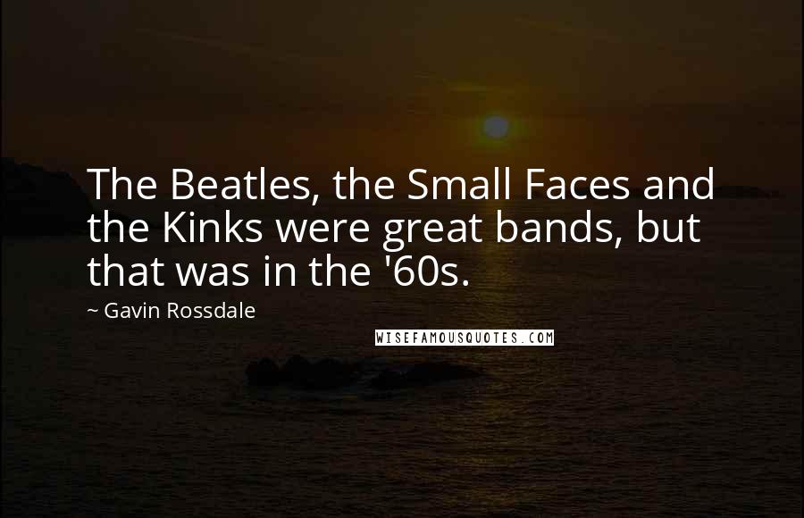 Gavin Rossdale Quotes: The Beatles, the Small Faces and the Kinks were great bands, but that was in the '60s.