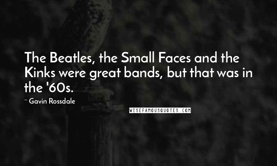 Gavin Rossdale Quotes: The Beatles, the Small Faces and the Kinks were great bands, but that was in the '60s.