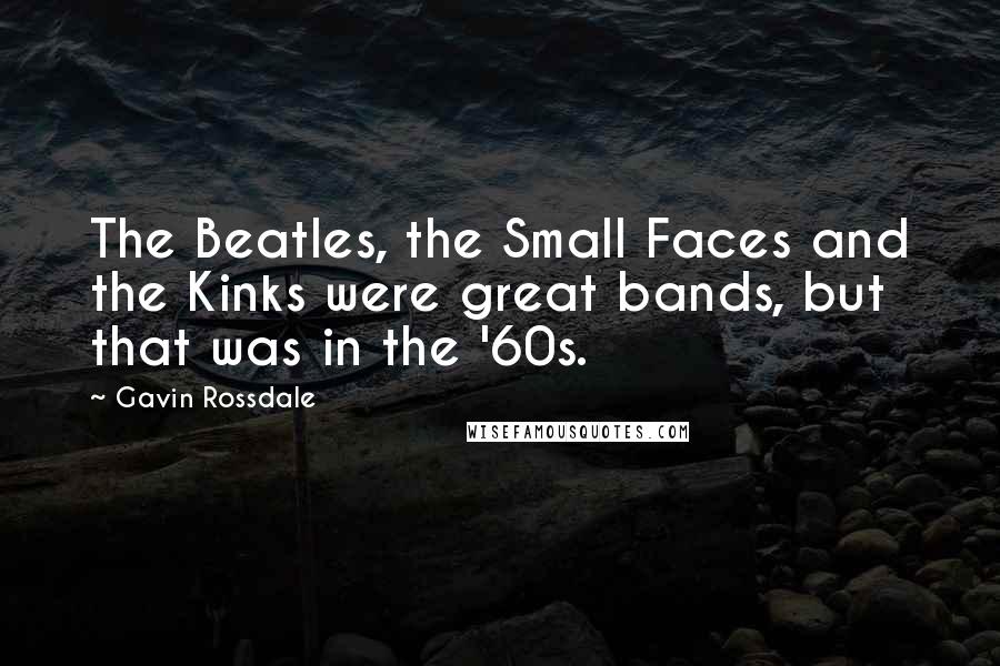 Gavin Rossdale Quotes: The Beatles, the Small Faces and the Kinks were great bands, but that was in the '60s.