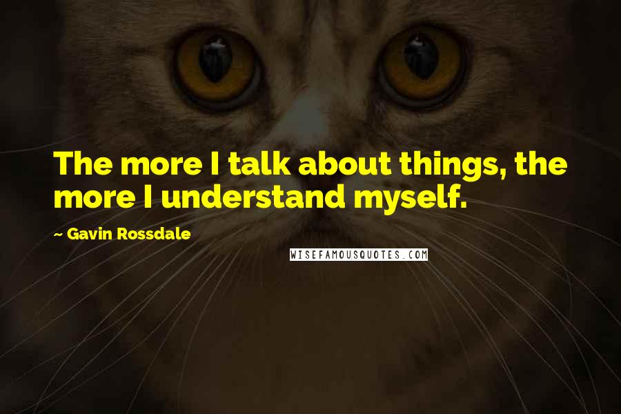 Gavin Rossdale Quotes: The more I talk about things, the more I understand myself.