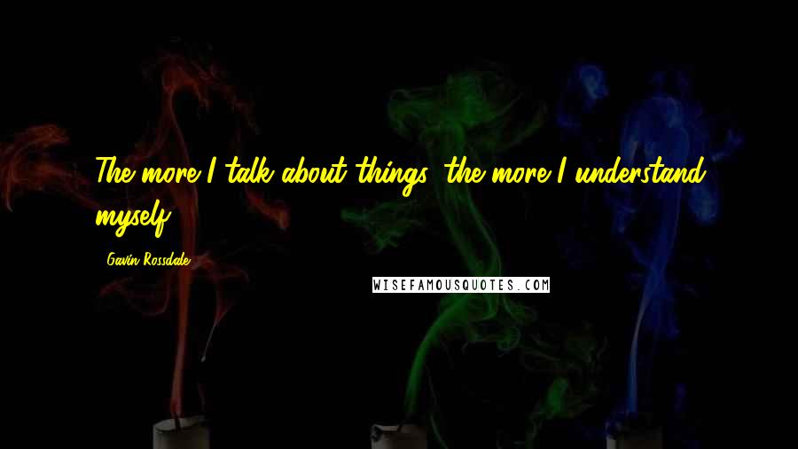 Gavin Rossdale Quotes: The more I talk about things, the more I understand myself.