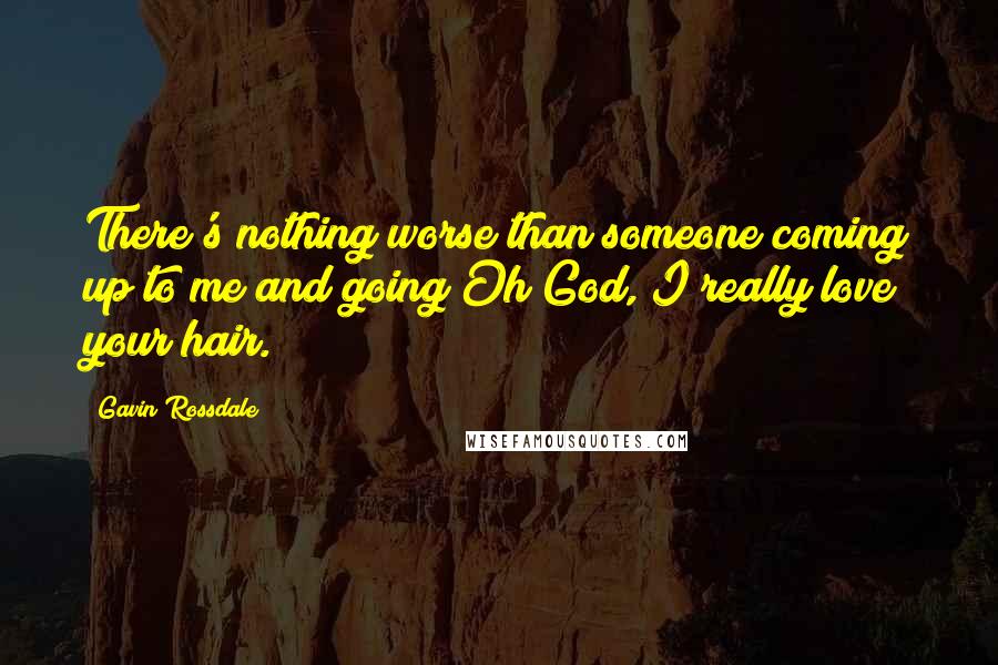 Gavin Rossdale Quotes: There's nothing worse than someone coming up to me and going Oh God, I really love your hair.