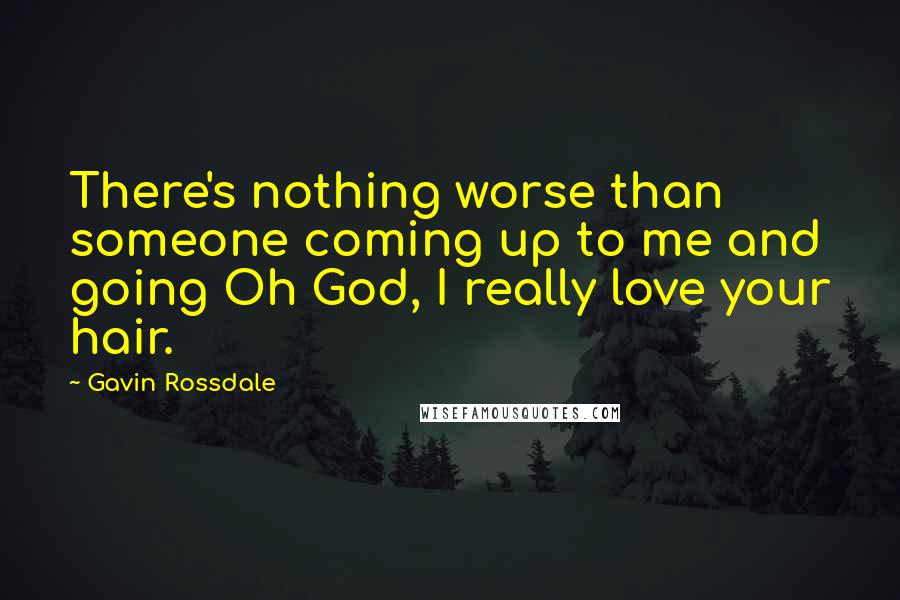 Gavin Rossdale Quotes: There's nothing worse than someone coming up to me and going Oh God, I really love your hair.