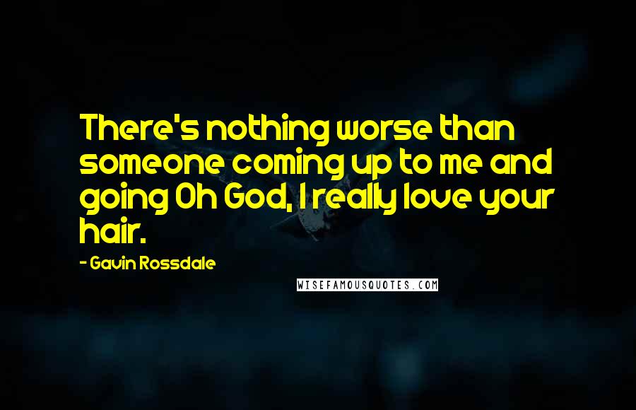 Gavin Rossdale Quotes: There's nothing worse than someone coming up to me and going Oh God, I really love your hair.