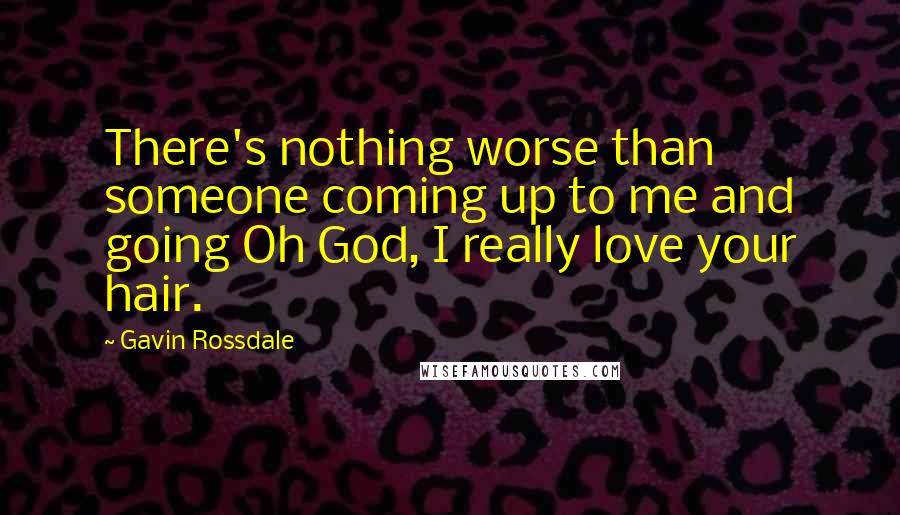 Gavin Rossdale Quotes: There's nothing worse than someone coming up to me and going Oh God, I really love your hair.