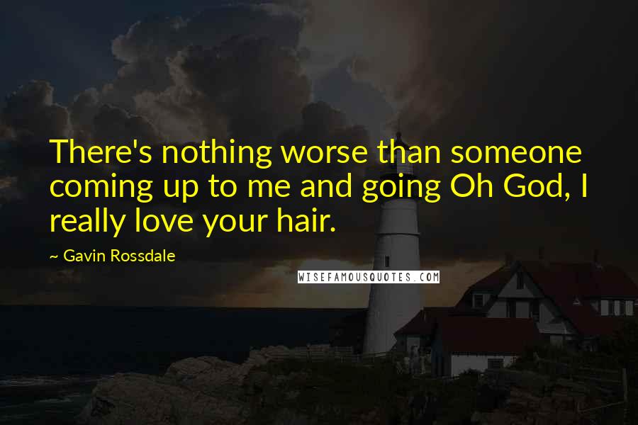 Gavin Rossdale Quotes: There's nothing worse than someone coming up to me and going Oh God, I really love your hair.