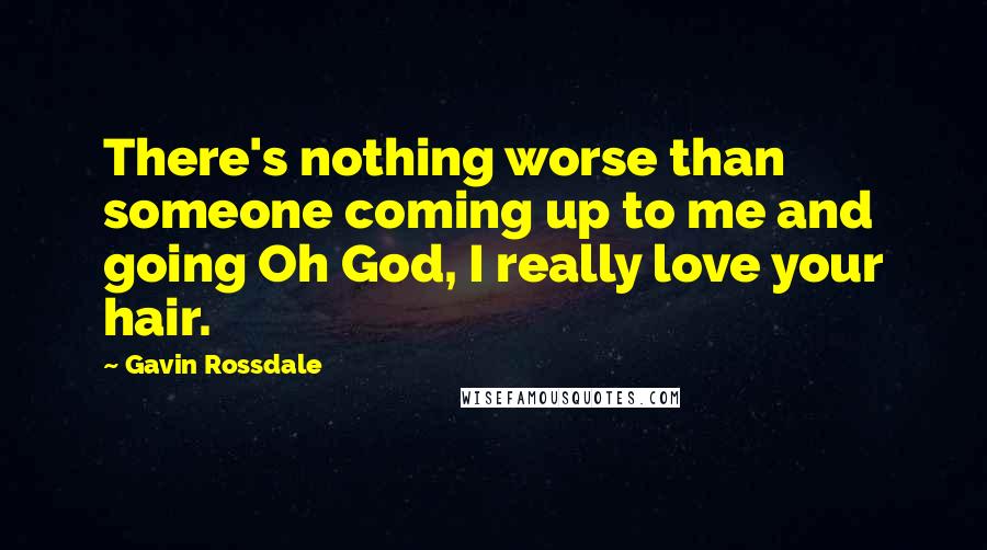 Gavin Rossdale Quotes: There's nothing worse than someone coming up to me and going Oh God, I really love your hair.