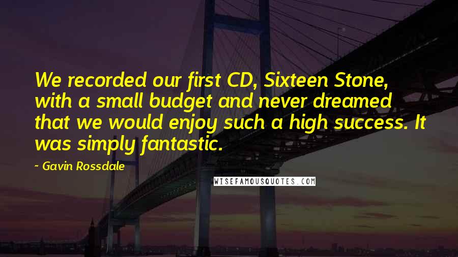 Gavin Rossdale Quotes: We recorded our first CD, Sixteen Stone, with a small budget and never dreamed that we would enjoy such a high success. It was simply fantastic.