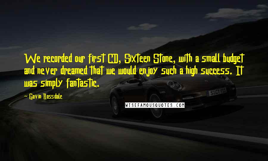 Gavin Rossdale Quotes: We recorded our first CD, Sixteen Stone, with a small budget and never dreamed that we would enjoy such a high success. It was simply fantastic.