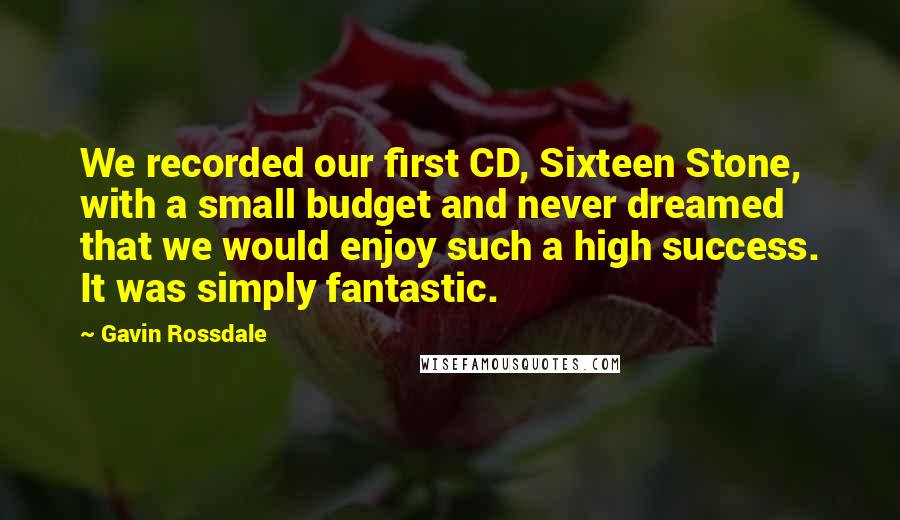 Gavin Rossdale Quotes: We recorded our first CD, Sixteen Stone, with a small budget and never dreamed that we would enjoy such a high success. It was simply fantastic.