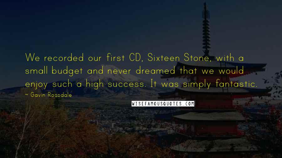 Gavin Rossdale Quotes: We recorded our first CD, Sixteen Stone, with a small budget and never dreamed that we would enjoy such a high success. It was simply fantastic.
