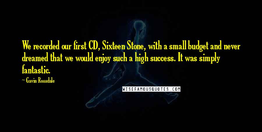 Gavin Rossdale Quotes: We recorded our first CD, Sixteen Stone, with a small budget and never dreamed that we would enjoy such a high success. It was simply fantastic.