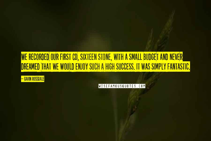 Gavin Rossdale Quotes: We recorded our first CD, Sixteen Stone, with a small budget and never dreamed that we would enjoy such a high success. It was simply fantastic.