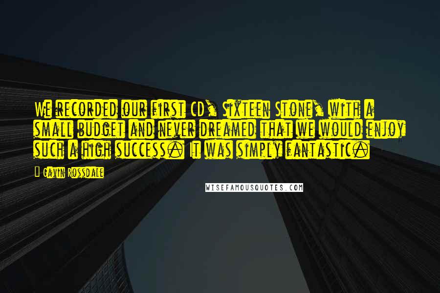 Gavin Rossdale Quotes: We recorded our first CD, Sixteen Stone, with a small budget and never dreamed that we would enjoy such a high success. It was simply fantastic.