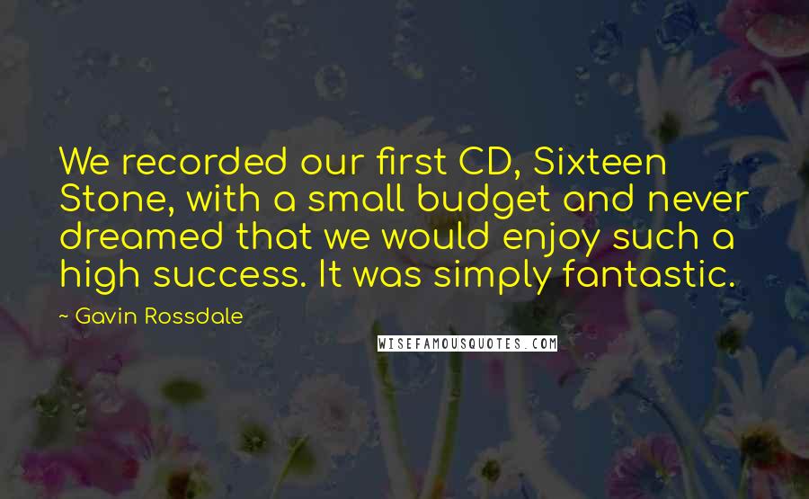 Gavin Rossdale Quotes: We recorded our first CD, Sixteen Stone, with a small budget and never dreamed that we would enjoy such a high success. It was simply fantastic.