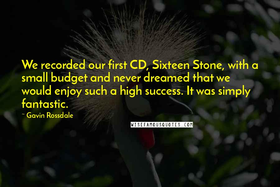 Gavin Rossdale Quotes: We recorded our first CD, Sixteen Stone, with a small budget and never dreamed that we would enjoy such a high success. It was simply fantastic.