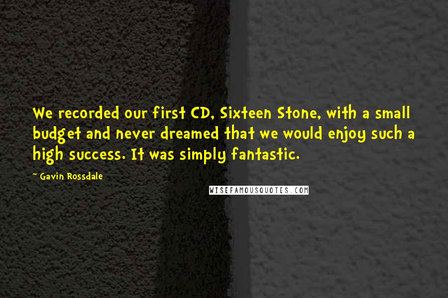 Gavin Rossdale Quotes: We recorded our first CD, Sixteen Stone, with a small budget and never dreamed that we would enjoy such a high success. It was simply fantastic.