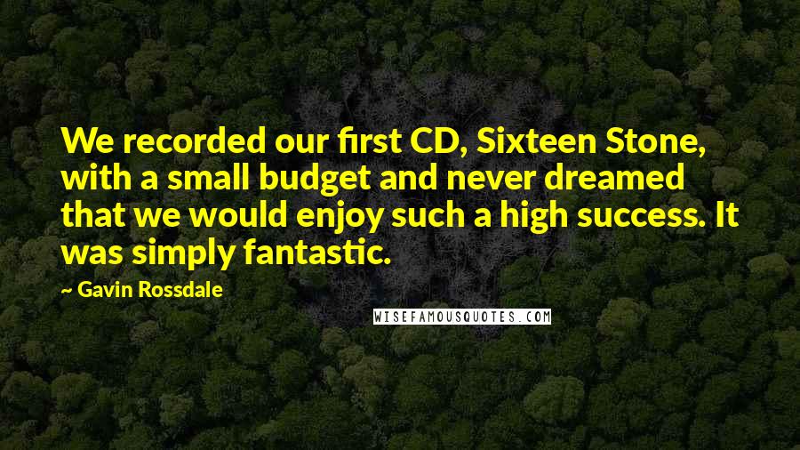 Gavin Rossdale Quotes: We recorded our first CD, Sixteen Stone, with a small budget and never dreamed that we would enjoy such a high success. It was simply fantastic.