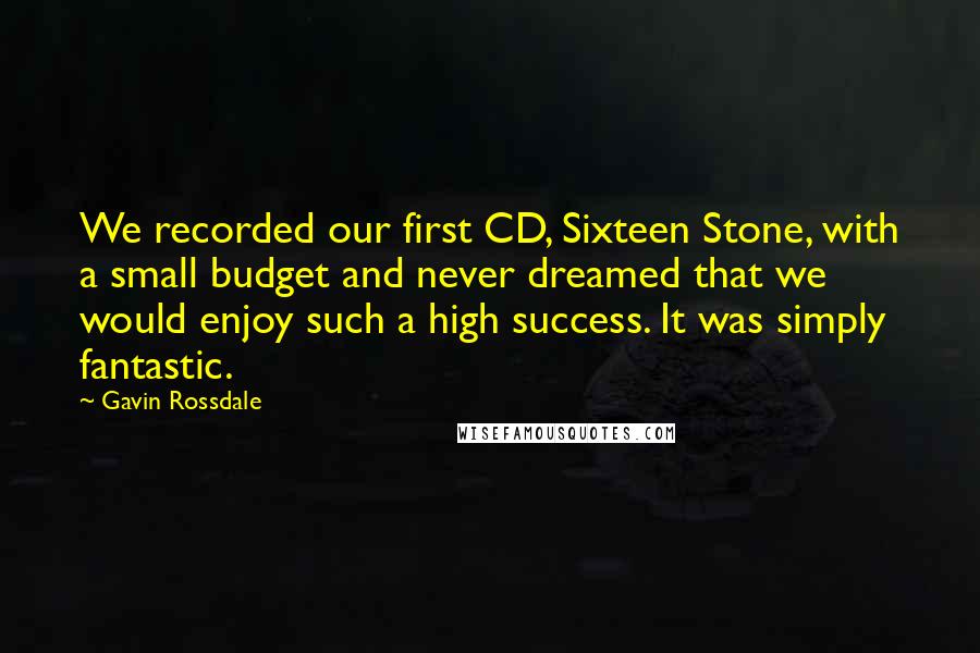 Gavin Rossdale Quotes: We recorded our first CD, Sixteen Stone, with a small budget and never dreamed that we would enjoy such a high success. It was simply fantastic.