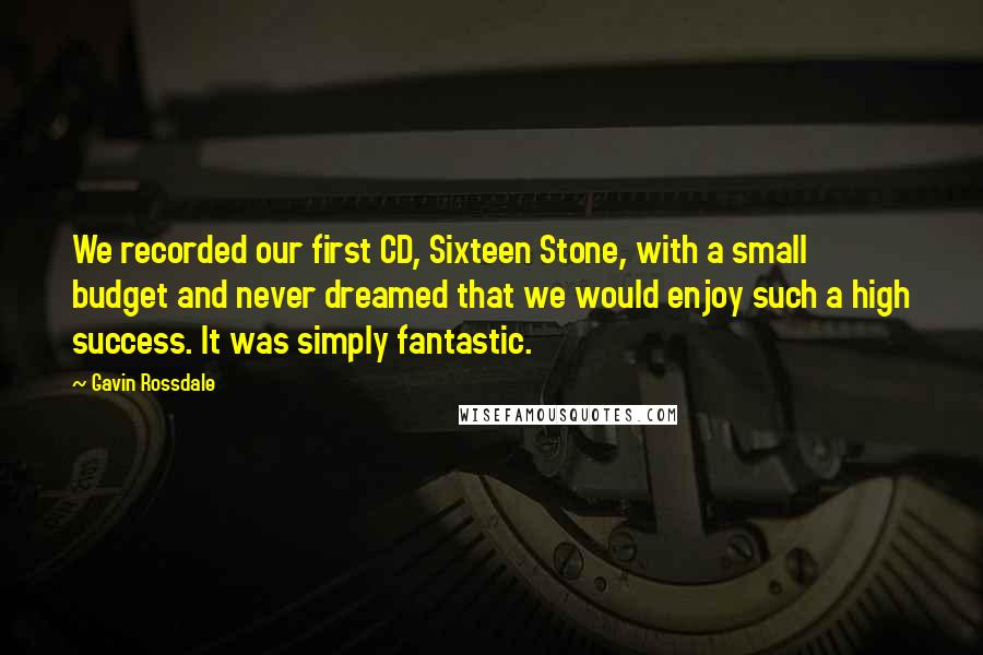 Gavin Rossdale Quotes: We recorded our first CD, Sixteen Stone, with a small budget and never dreamed that we would enjoy such a high success. It was simply fantastic.