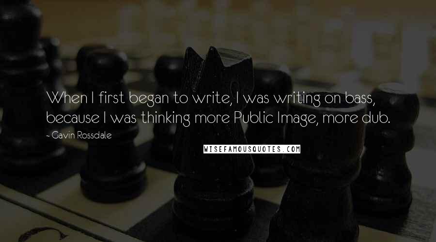 Gavin Rossdale Quotes: When I first began to write, I was writing on bass, because I was thinking more Public Image, more dub.