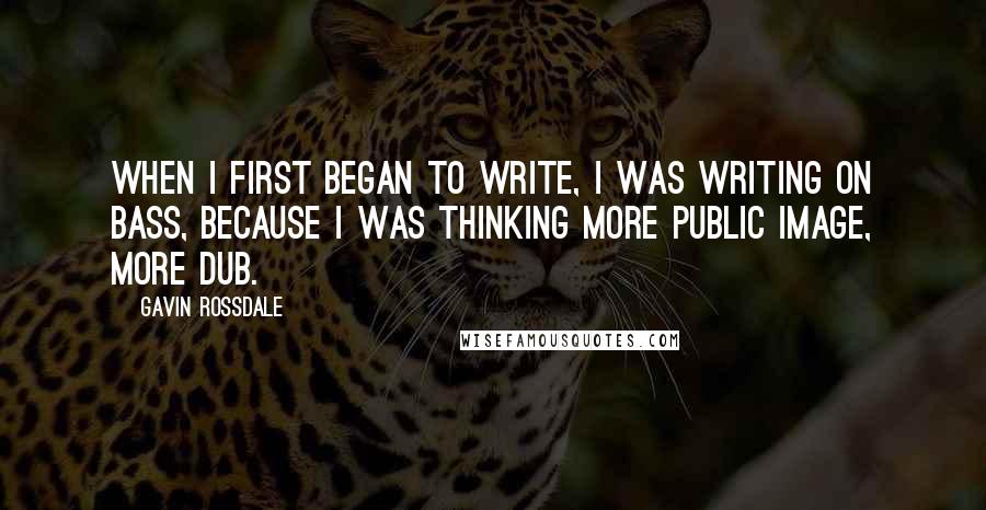 Gavin Rossdale Quotes: When I first began to write, I was writing on bass, because I was thinking more Public Image, more dub.