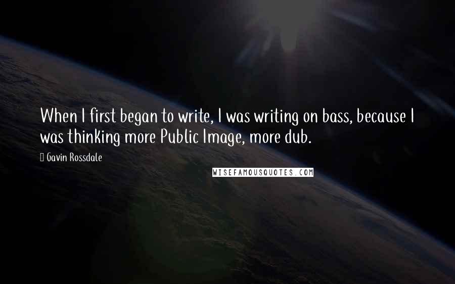 Gavin Rossdale Quotes: When I first began to write, I was writing on bass, because I was thinking more Public Image, more dub.