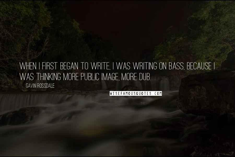Gavin Rossdale Quotes: When I first began to write, I was writing on bass, because I was thinking more Public Image, more dub.