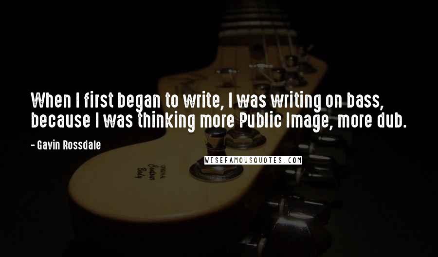 Gavin Rossdale Quotes: When I first began to write, I was writing on bass, because I was thinking more Public Image, more dub.