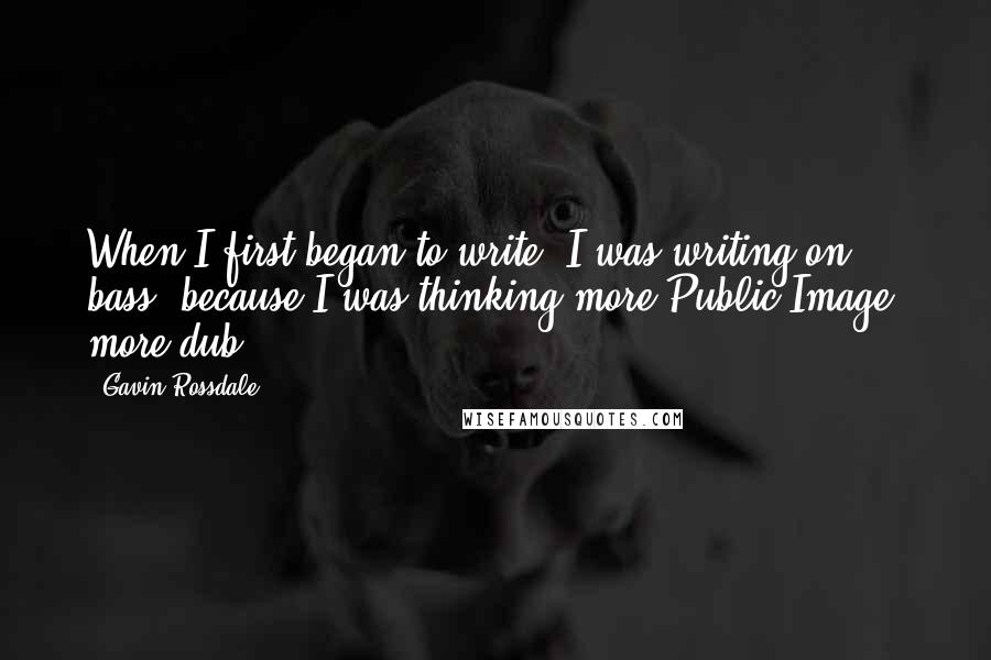 Gavin Rossdale Quotes: When I first began to write, I was writing on bass, because I was thinking more Public Image, more dub.