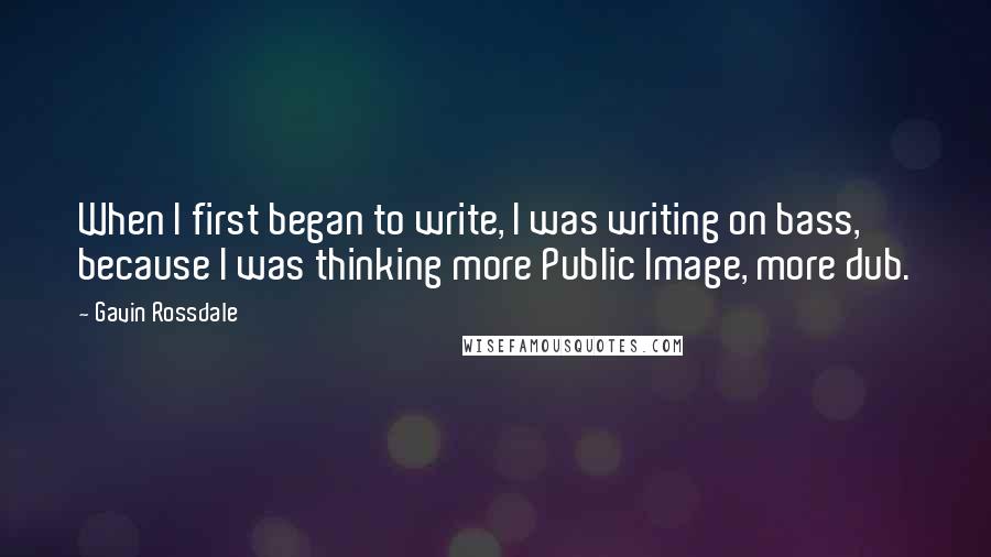 Gavin Rossdale Quotes: When I first began to write, I was writing on bass, because I was thinking more Public Image, more dub.