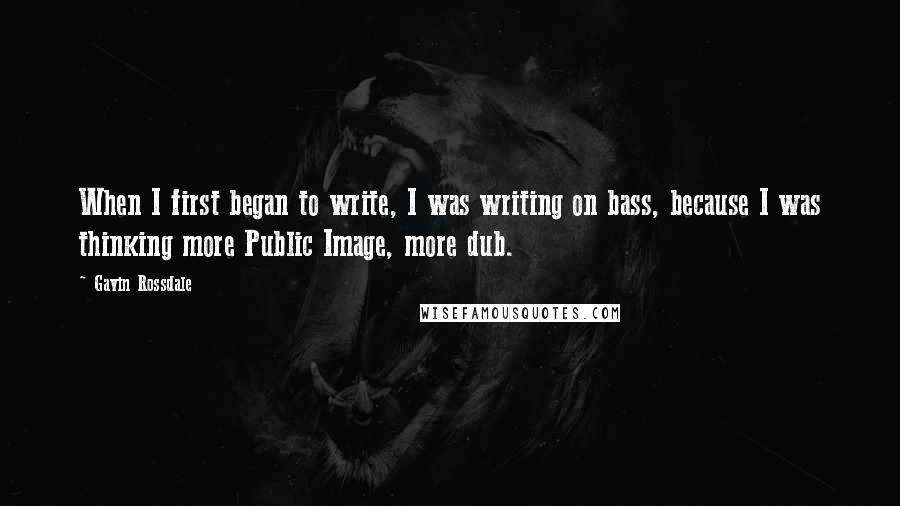 Gavin Rossdale Quotes: When I first began to write, I was writing on bass, because I was thinking more Public Image, more dub.