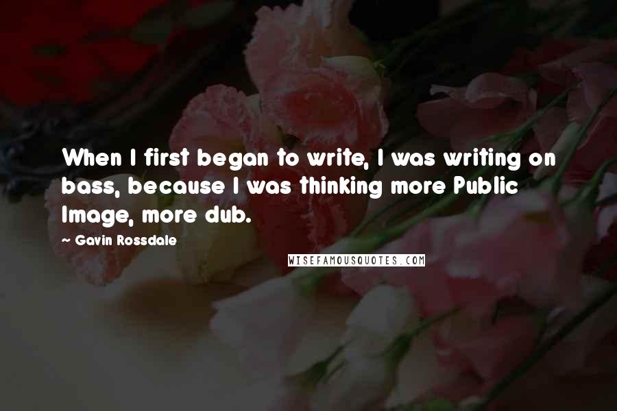 Gavin Rossdale Quotes: When I first began to write, I was writing on bass, because I was thinking more Public Image, more dub.