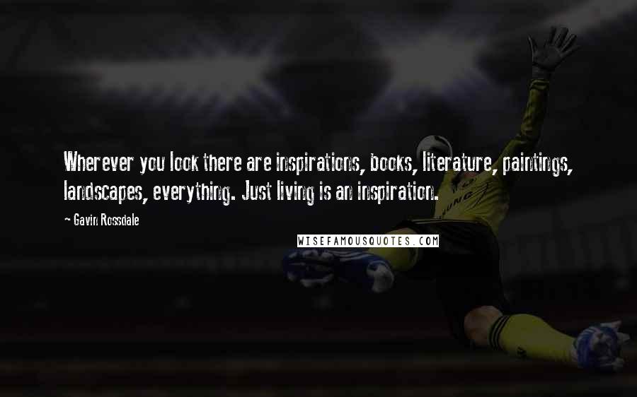 Gavin Rossdale Quotes: Wherever you look there are inspirations, books, literature, paintings, landscapes, everything. Just living is an inspiration.