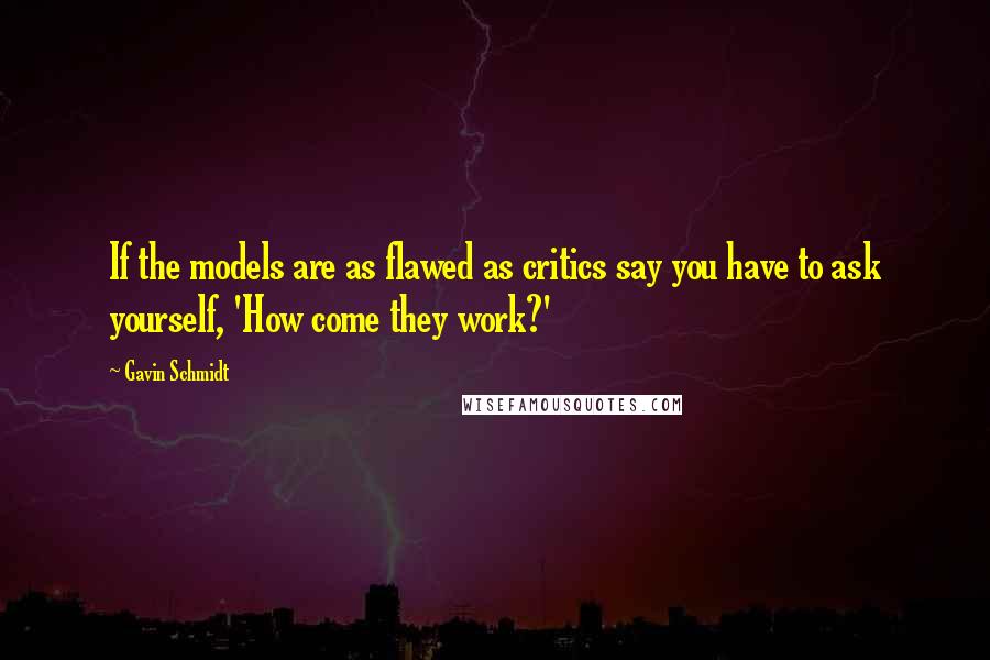 Gavin Schmidt Quotes: If the models are as flawed as critics say you have to ask yourself, 'How come they work?'