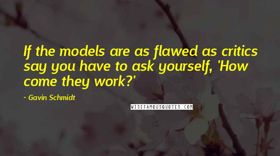 Gavin Schmidt Quotes: If the models are as flawed as critics say you have to ask yourself, 'How come they work?'