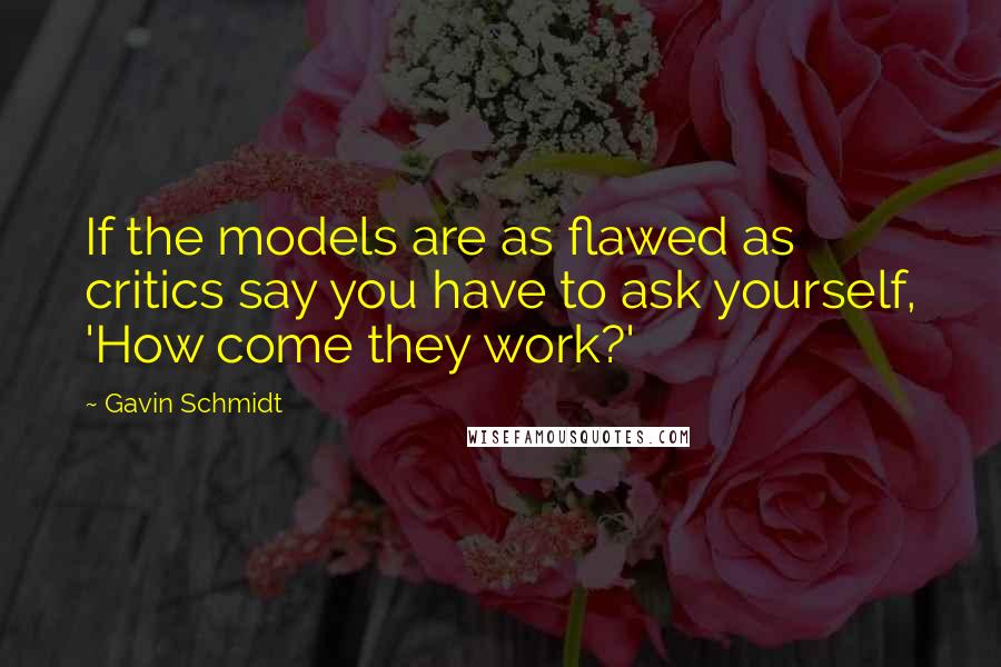 Gavin Schmidt Quotes: If the models are as flawed as critics say you have to ask yourself, 'How come they work?'