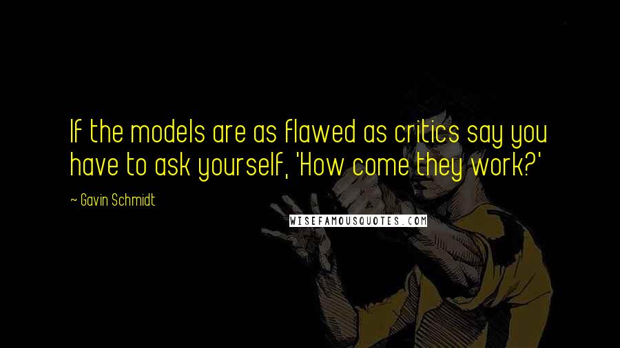 Gavin Schmidt Quotes: If the models are as flawed as critics say you have to ask yourself, 'How come they work?'